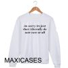 Im sorry its just that i litetally Sweatshirt Sweater Unisex Adults size S to 2XL