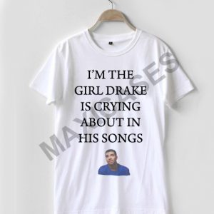I'm the girl drake is crying about in this songs T-shirt Men Women and Youth
