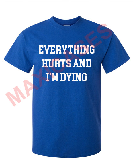 Everything hurts and i'm dying T-shirt Men Women and Youth
