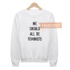 We Should All Be Feminists Sweatshirt Sweater Unisex Adults size S to 2XL