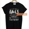 Don't Tell Me I haven't Got Balls I Just Happen To Wear Mine On My Ches T Shirt