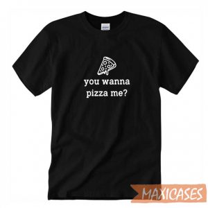 You Wanna Pizza Me T-shirt